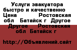 Услуги эвакуатора быстро и качественно! › Цена ­ 1 000 - Ростовская обл., Батайск г. Другое » Другое   . Ростовская обл.,Батайск г.